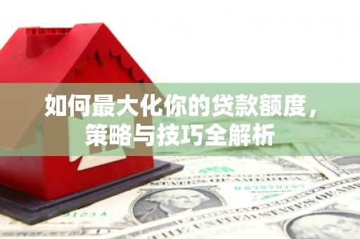 仁布如何最大化你的贷款额度，策略与技巧全解析