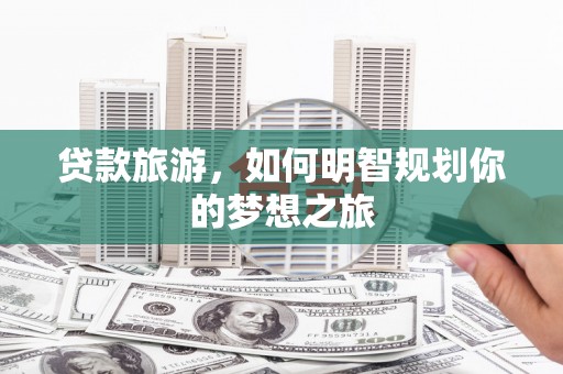 仁布贷款旅游，如何明智规划你的梦想之旅