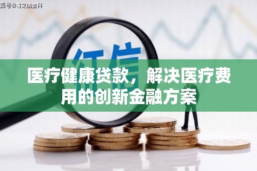 仁布医疗健康贷款，解决医疗费用的创新金融方案