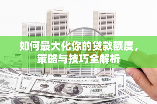 仁布如何最大化你的贷款额度，策略与技巧全解析