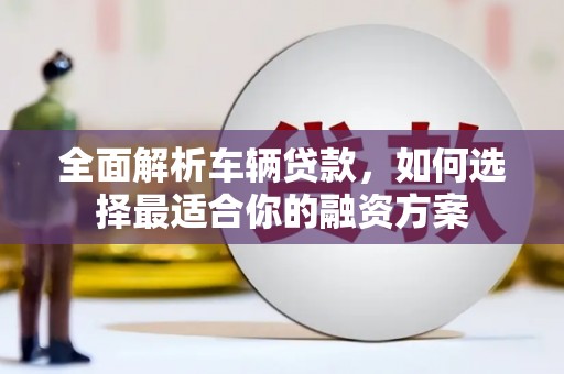 仁布全面解析车辆贷款，如何选择最适合你的融资方案